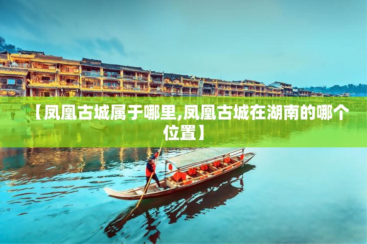 【凤凰古城属于哪里,凤凰古城在湖南的哪个位置】