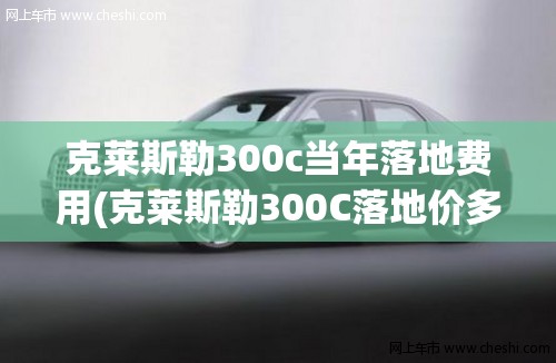 克莱斯勒300c当年落地费用(克莱斯勒300C落地价多少)