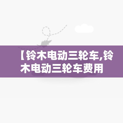 【铃木电动三轮车,铃木电动三轮车费用表】