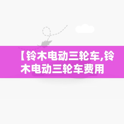 【铃木电动三轮车,铃木电动三轮车费用表】