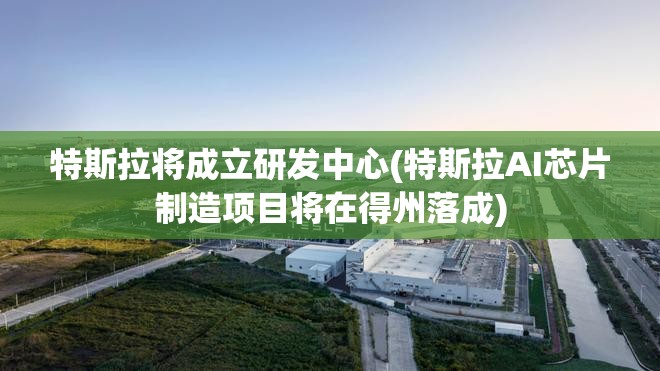 特斯拉将成立研发中心(特斯拉AI芯片制造项目将在得州落成)
