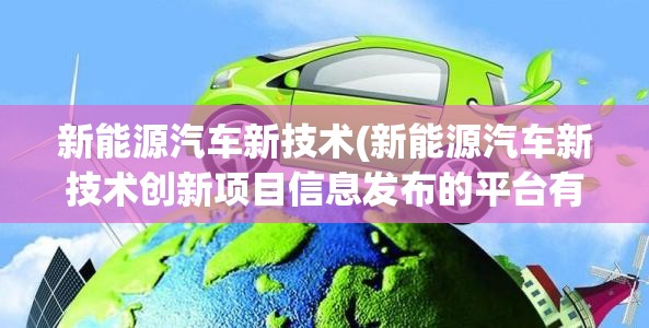 新能源汽车新技术(新能源汽车新技术创新项目信息发布的平台有哪些)