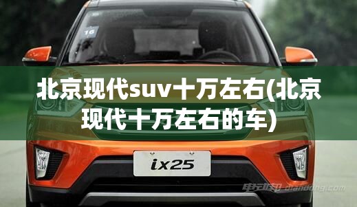 北京现代suv十万左右(北京现代十万左右的车) 北京现代suv十万左右(北京现代十万左右的车)