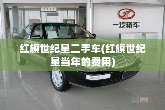 红旗世纪星二手车(红旗世纪星当年的费用)