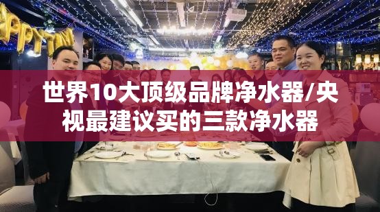 世界10大顶级品牌净水器/央视最建议买的三款净水器 世界10大顶级品牌净水器/央视最建议买的三款净水器