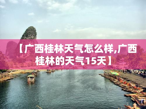 【广西桂林天气怎么样,广西桂林的天气15天】