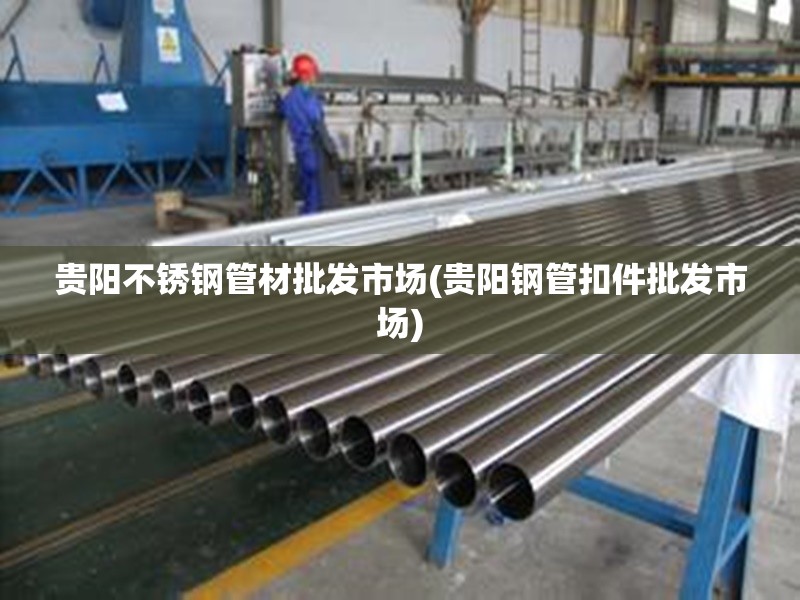 贵阳不锈钢管材批发市场(贵阳钢管扣件批发市场)