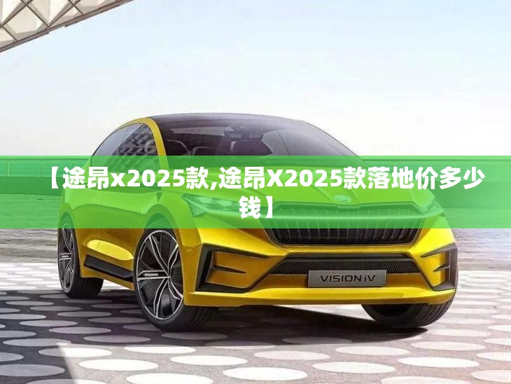 【途昂x2025款,途昂X2025款落地价多少钱】 【途昂x2025款,途昂X2025款落地价多少钱】
