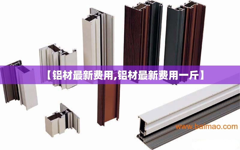 【铝材最新费用,铝材最新费用一斤】