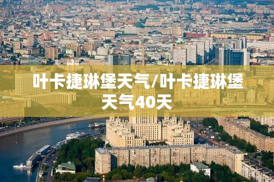 叶卡捷琳堡天气/叶卡捷琳堡天气40天 叶卡捷琳堡天气/叶卡捷琳堡天气40天