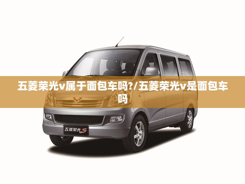 五菱荣光v属于面包车吗?/五菱荣光v是面包车吗 五菱荣光v属于面包车吗?/五菱荣光v是面包车吗