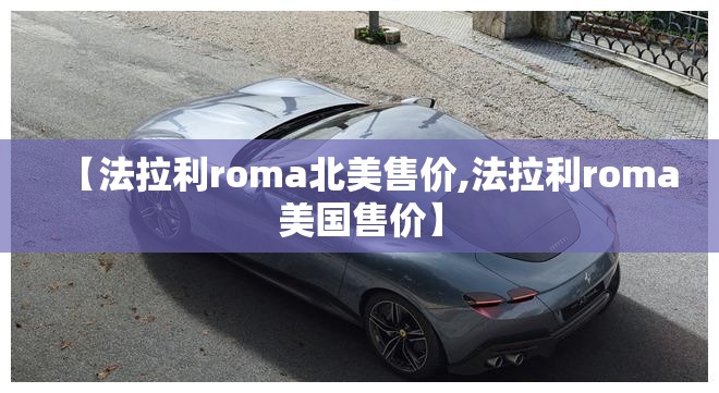 【法拉利roma北美售价,法拉利roma美国售价】