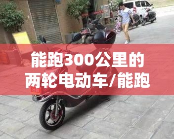 能跑300公里的两轮电动车/能跑300里地得电动车两轮