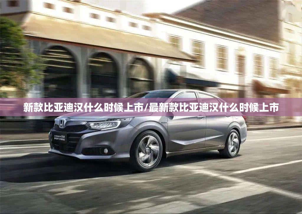 新款比亚迪汉什么时候上市/最新款比亚迪汉什么时候上市