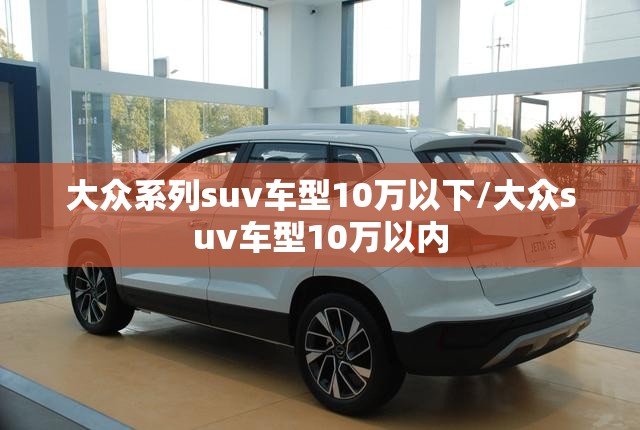 大众系列suv车型10万以下/大众suv车型10万以内 大众系列suv车型10万以下/大众suv车型10万以内