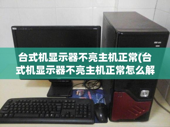 台式机显示器不亮主机正常(台式机显示器不亮主机正常怎么解决)