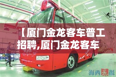 【厦门金龙客车普工招聘,厦门金龙客车招聘财务】