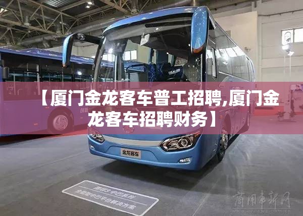 【厦门金龙客车普工招聘,厦门金龙客车招聘财务】