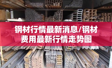 钢材行情最新消息/钢材费用最新行情走势图