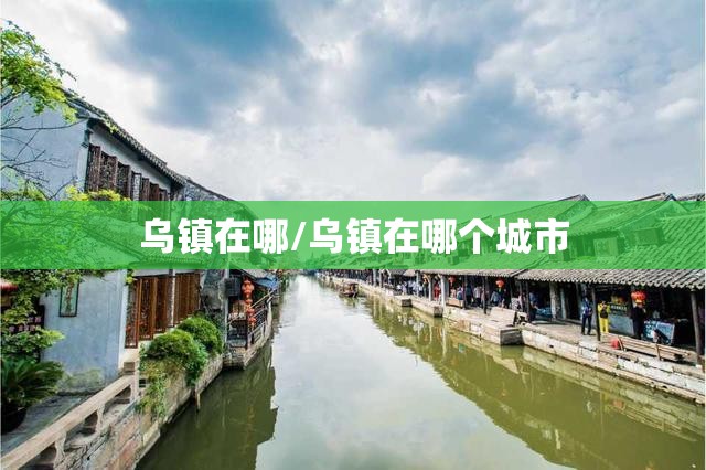 乌镇在哪/乌镇在哪个城市