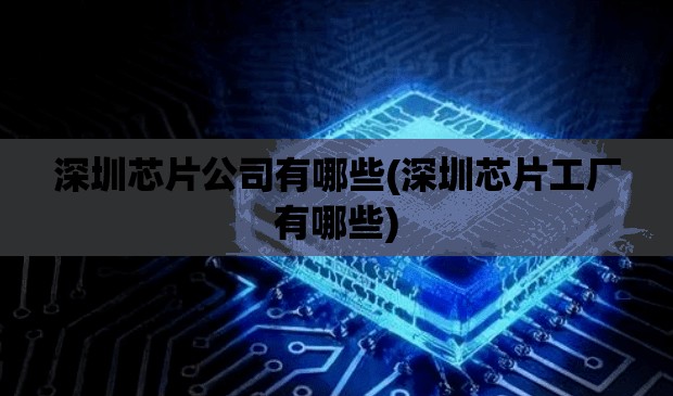 深圳芯片公司有哪些(深圳芯片工厂有哪些) 深圳芯片公司有哪些(深圳芯片工厂有哪些)