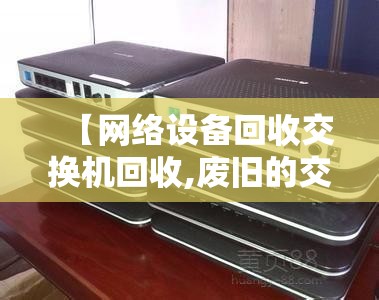 【网络设备回收交换机回收,废旧的交换机是怎么回收的】