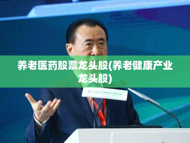 养老医药股票龙头股(养老健康产业龙头股)