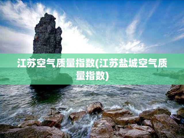 江苏空气质量指数(江苏盐城空气质量指数)