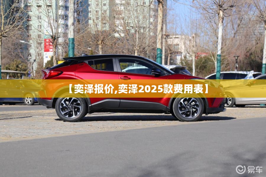 【奕泽报价,奕泽2025款费用表】