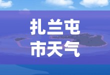 扎兰屯市天气预报7天(扎兰屯市天气预报7天)
