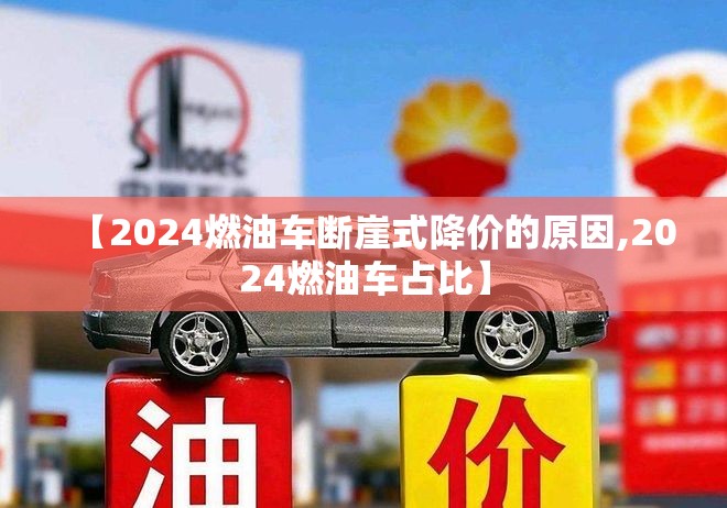 【2024燃油车断崖式降价的原因,2024燃油车占比】 【2024燃油车断崖式降价的原因,2024燃油车占比】