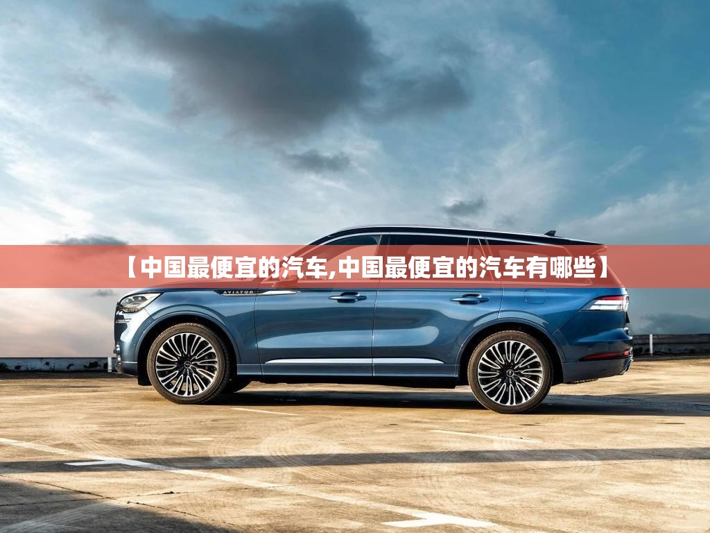 【中国最便宜的汽车,中国最便宜的汽车有哪些】