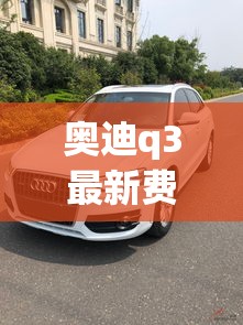 奥迪q3最新费用2023款图片报价(奥迪Q3最新款图片)