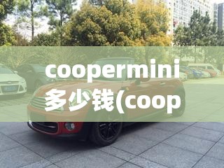 coopermini多少钱(cooperMini车多少钱一辆) coopermini多少钱(cooperMini车多少钱一辆)