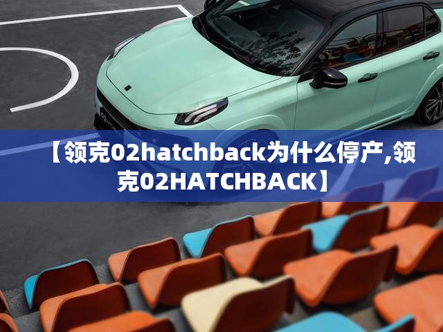 【领克02hatchback为什么停产,领克02HATCHBACK】
