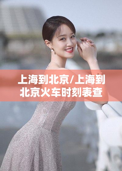 上海到北京/上海到北京火车时刻表查询 上海到北京/上海到北京火车时刻表查询