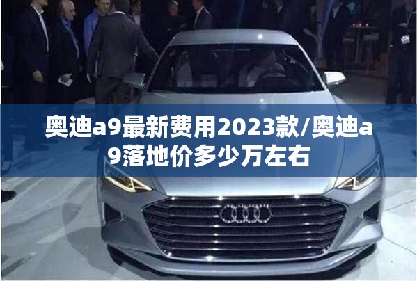奥迪a9最新费用2023款/奥迪a9落地价多少万左右