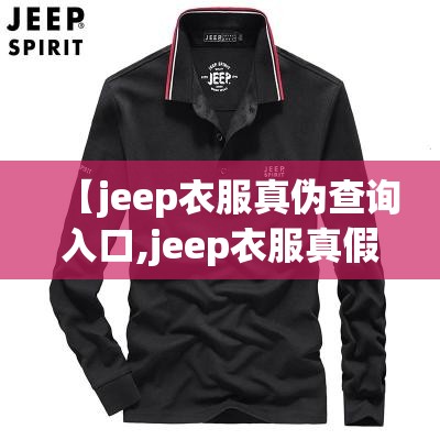【jeep衣服真伪查询入口,jeep衣服真假鉴别】 【jeep衣服真伪查询入口,jeep衣服真假鉴别】