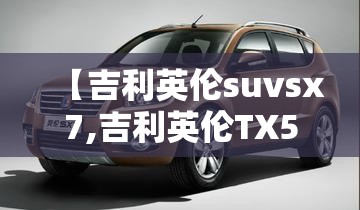 【吉利英伦suvsx7,吉利英伦TX5】 【吉利英伦suvsx7,吉利英伦TX5】