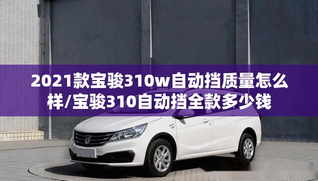 2021款宝骏310w自动挡质量怎么样/宝骏310自动挡全款多少钱