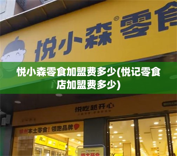 悦小森零食加盟费多少(悦记零食店加盟费多少) 悦小森零食加盟费多少(悦记零食店加盟费多少)