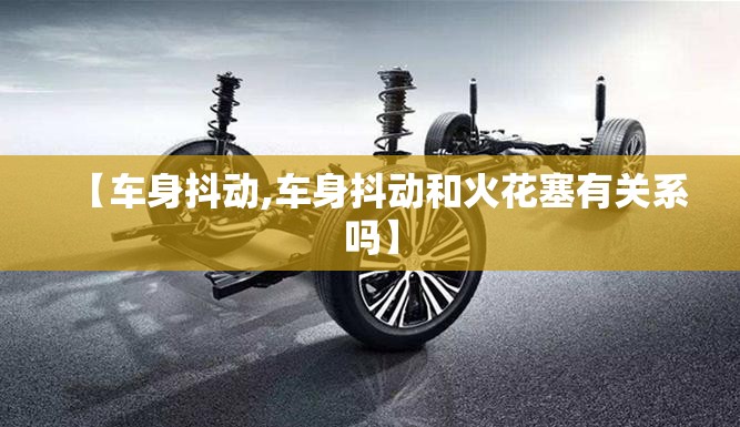 【车身抖动,车身抖动和火花塞有关系吗】