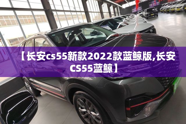 【长安cs55新款2022款蓝鲸版,长安CS55蓝鲸】
