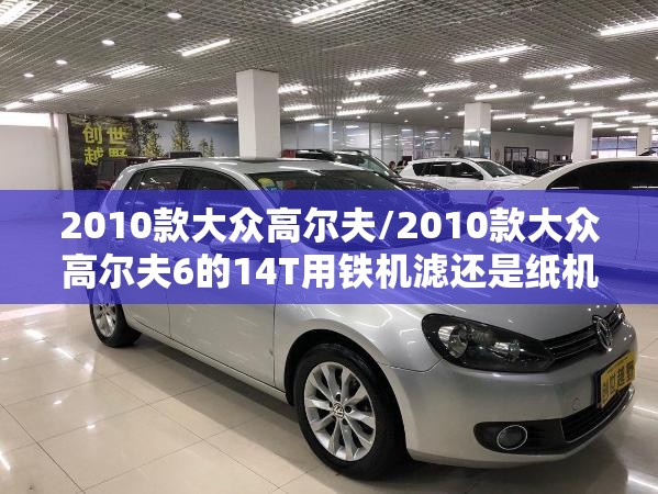 2010款大众高尔夫/2010款大众高尔夫6的14T用铁机滤还是纸机滤