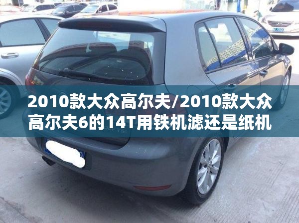 2010款大众高尔夫/2010款大众高尔夫6的14T用铁机滤还是纸机滤