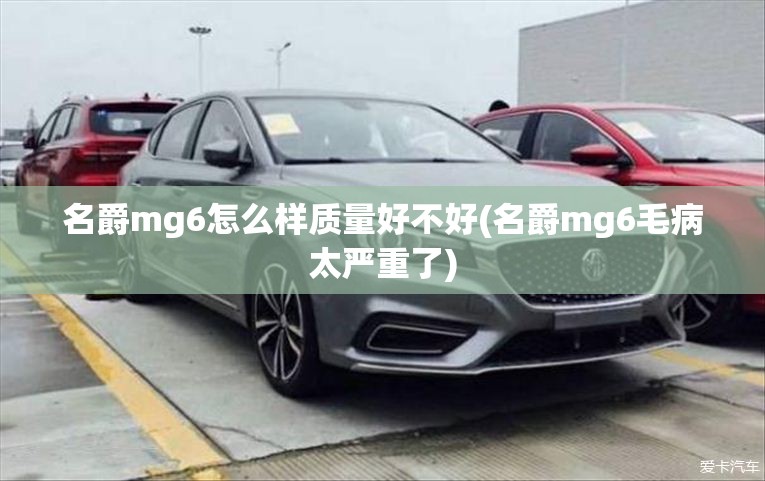 名爵mg6怎么样质量好不好(名爵mg6毛病太严重了)