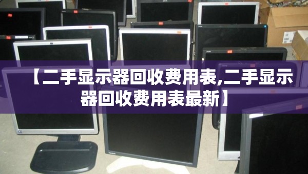 【二手显示器回收费用表,二手显示器回收费用表最新】