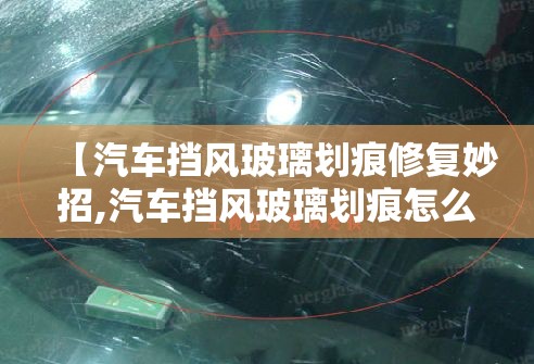 【汽车挡风玻璃划痕修复妙招,汽车挡风玻璃划痕怎么去掉小妙招】