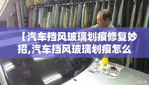 【汽车挡风玻璃划痕修复妙招,汽车挡风玻璃划痕怎么去掉小妙招】