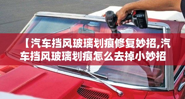 【汽车挡风玻璃划痕修复妙招,汽车挡风玻璃划痕怎么去掉小妙招】